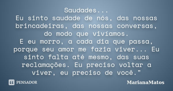 Saudades... Eu sinto saudade de nós, das nossas brincadeiras, das nossas conversas, do modo que vivíamos. E eu morro, a cada dia que passa, porque seu amor me f... Frase de MarianaMatos.