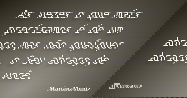 As vezes o que mais precisamos é de um abraço,mas não qualquer abraço, o Seu abraço,de você.... Frase de MarianaMuniz.
