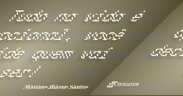 Tudo na vida é opcional, você decide quem vai ser!... Frase de Mariane Biazon Santos.