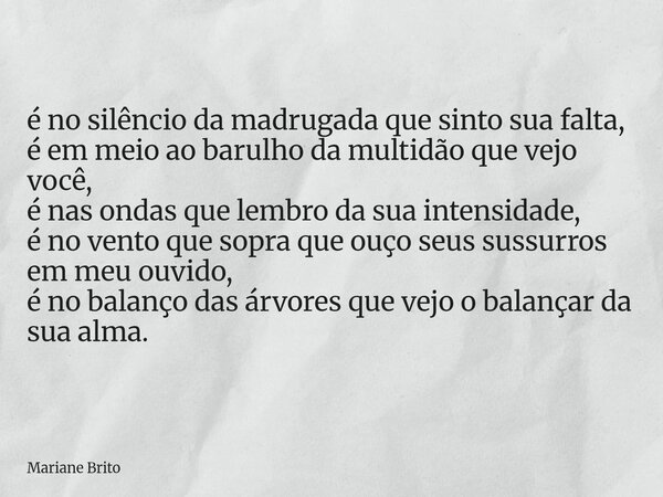 é no silêncio da madrugada que sinto sua falta, é em meio ao barulho da multidão que vejo você, é nas ondas que lembro da sua intensidade, é no vento que sopra ... Frase de Mariane Brito.