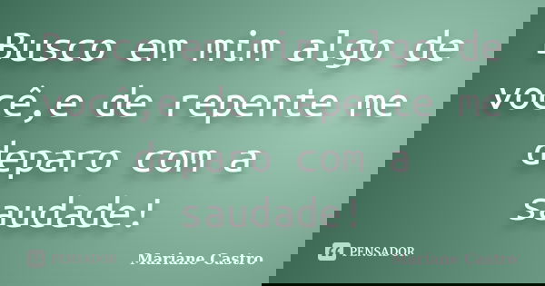 Busco em mim algo de você,e de repente me deparo com a saudade!... Frase de Mariane Castro.