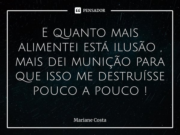 ⁠E quanto mais alimentei está ilusão , mais dei munição para que isso me destruísse pouco a pouco !... Frase de Mariane Costa.