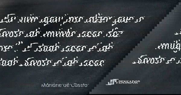 Eu vim aqui pra dizer que o Santo da minha casa faz milagre”. E toda casa é de Santo e todo Santo é de casa.... Frase de Mariane de Castro.