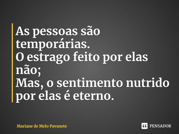 ⁠As pessoas são temporárias.
O estrago feito por elas não;
Mas, o sentimento nutrido por elas é eterno.... Frase de Mariane de Melo Pavanete.