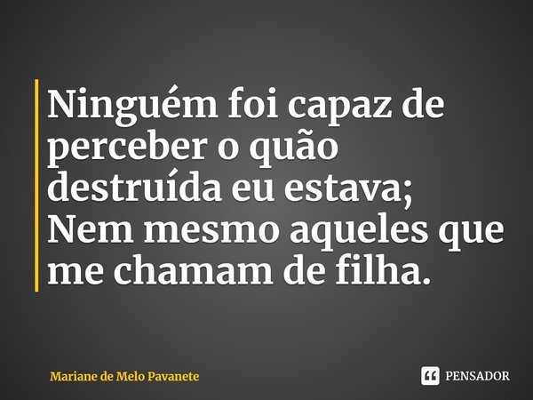 ⁠Ninguém foi capaz de perceber o quão destruída eu estava;
Nem mesmo aqueles que me chamam de filha.... Frase de Mariane de Melo Pavanete.