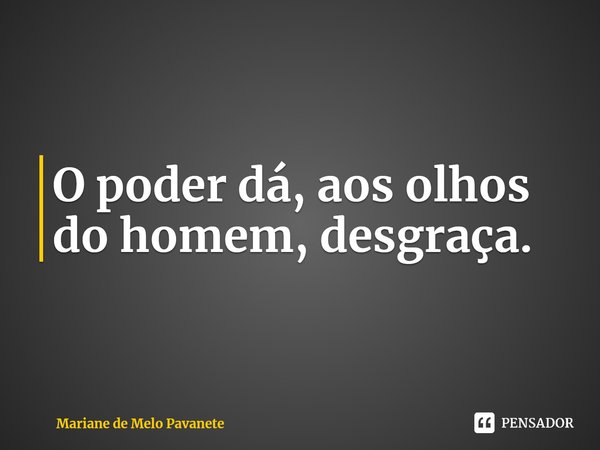 ⁠O poder dá, aos olhos do homem, desgraça.... Frase de Mariane de Melo Pavanete.