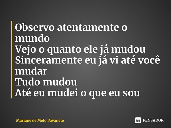 ⁠Observo atentamente o mundo
Vejo o quanto ele já mudou
Sinceramente eu já vi até você mudar
Tudo mudou
Até eu mudei o que eu sou... Frase de Mariane de Melo Pavanete.