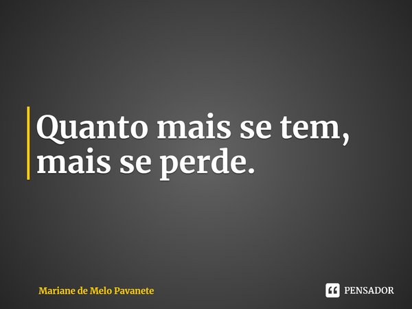 ⁠Quanto mais se tem, mais se perde.... Frase de Mariane de Melo Pavanete.