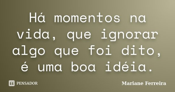 Há momentos na vida, que ignorar algo que foi dito, é uma boa idéia.... Frase de Mariane Ferreira.