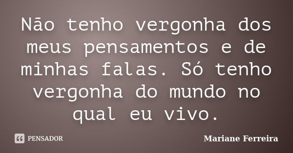 Não tenho vergonha dos meus pensamentos e de minhas falas. Só tenho vergonha do mundo no qual eu vivo.... Frase de Mariane Ferreira.