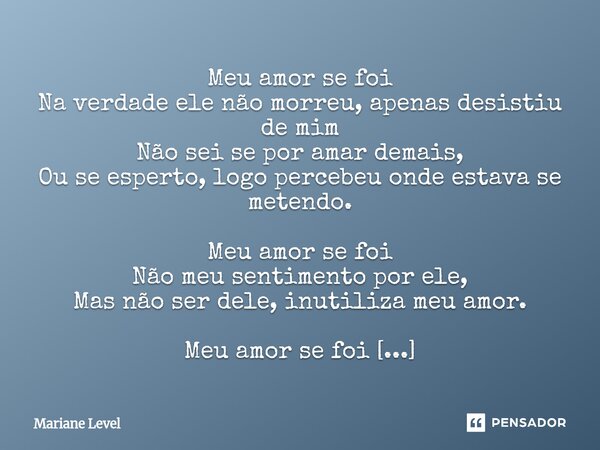 ⁠Meu amor se foi Na verdade ele não morreu, apenas desistiu de mim Não sei se por amar demais, Ou se esperto, logo percebeu onde estava se metendo. Meu amor se ... Frase de Mariane Level.