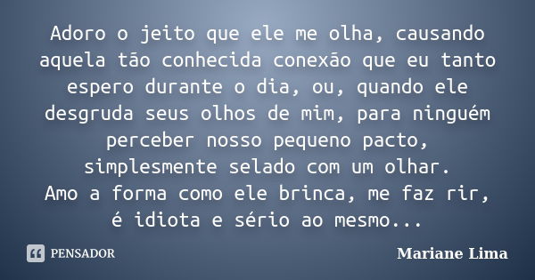 Adoro o jeito que ele me olha, causando aquela tão conhecida conexão que eu tanto espero durante o dia, ou, quando ele desgruda seus olhos de mim, para ninguém ... Frase de Mariane Lima.