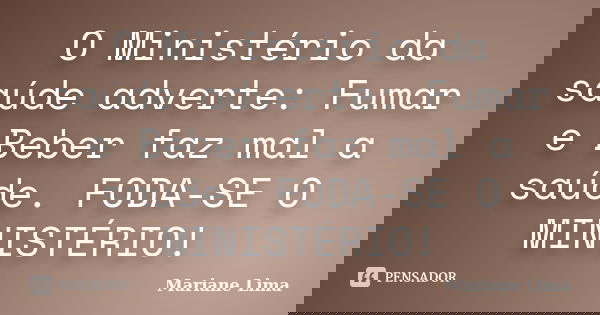 O Ministério da saúde adverte: Fumar e Beber faz mal a saúde. FODA-SE O MINISTÉRIO!... Frase de Mariane Lima.