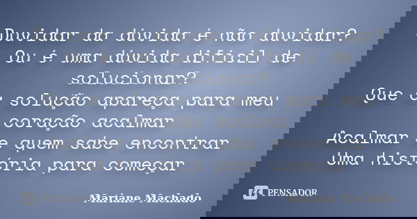 Duvidar da dúvida é não duvidar? Ou é uma dúvida difícil de solucionar? Que a solução apareça para meu coração acalmar Acalmar e quem sabe encontrar Uma históri... Frase de Mariane Machado.