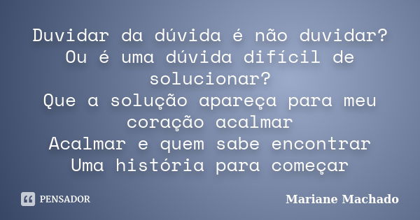 Duvidar da dúvida é não duvidar? Ou é uma dúvida difícil de solucionar? Que a solução apareça para meu coração acalmar Acalmar e quem sabe encontrar Uma históri... Frase de Mariane Machado.