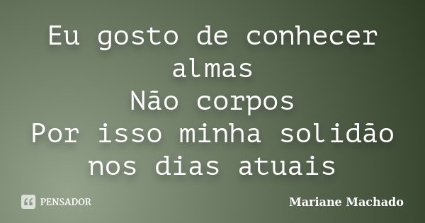 Eu gosto de conhecer almas Não corpos Por isso minha solidão nos dias atuais... Frase de Mariane Machado.
