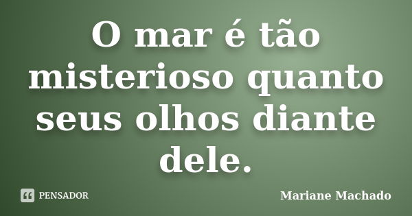 O mar é tão misterioso quanto seus olhos diante dele.... Frase de Mariane Machado.