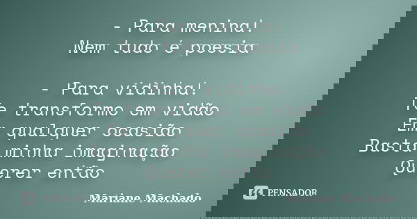 - Para menina! Nem tudo é poesia - Para vidinha! Te transformo em vidão Em qualquer ocasião Basta minha imaginação Querer então... Frase de Mariane Machado.