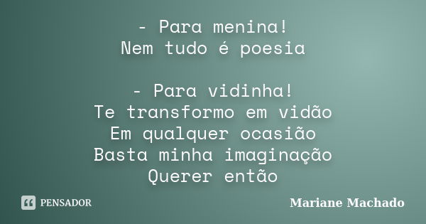 - Para menina! Nem tudo é poesia - Para vidinha! Te transformo em vidão Em qualquer ocasião Basta minha imaginação Querer então... Frase de Mariane Machado.