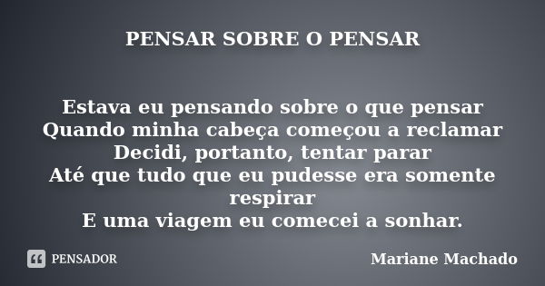 PENSAR SOBRE O PENSAR Estava eu pensando sobre o que pensar Quando minha cabeça começou a reclamar Decidi, portanto, tentar parar Até que tudo que eu pudesse er... Frase de Mariane Machado.