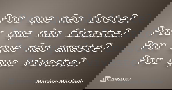 Por que não foste? Por que não ficaste? Por que não amaste? Por que viveste?... Frase de Mariane Machado.