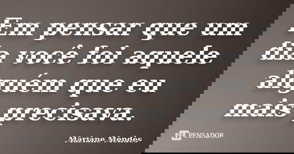 Em pensar que um dia você foi aquele alguém que eu mais precisava.... Frase de Mariane Mendes.
