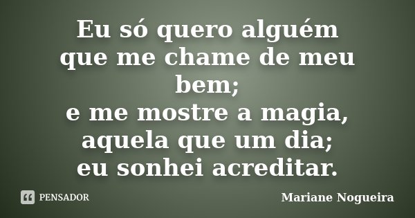 Eu só quero alguém que me chame de meu bem; e me mostre a magia, aquela que um dia; eu sonhei acreditar.... Frase de Mariane Nogueira.