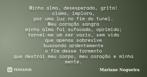 Minha alma, desesperada, grita! clama, implora, por uma luz no fim do tunel. Meu coração sangra minha alma foi sufocada, oprimida; tornei-me um ser vazio, sem v... Frase de Mariane Nogueira.