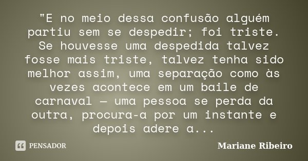 "E no meio dessa confusão alguém partiu sem se despedir; foi triste. Se houvesse uma despedida talvez fosse mais triste, talvez tenha sido melhor assim, um... Frase de Mariane Ribeiro.