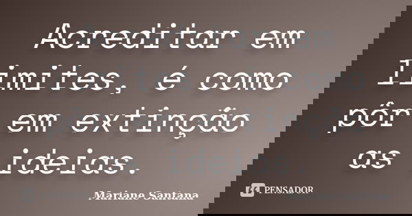 Acreditar em limites, é como pôr em extinção as ideias.... Frase de Mariane Santana.