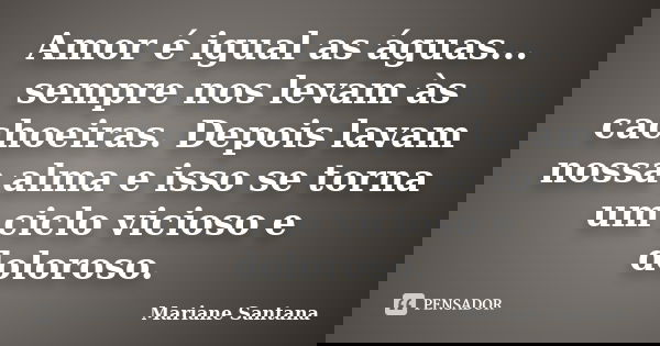 Amor é igual as águas... sempre nos levam às cachoeiras. Depois lavam nossa alma e isso se torna um ciclo vicioso e doloroso.... Frase de Mariane Santana.