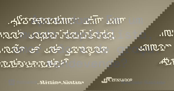 Aprendam: Em um mundo capitalista, amor não é de graça. #ondevende?... Frase de Mariane Santana.