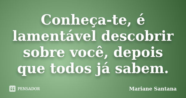 Conheça-te, é lamentável descobrir sobre você, depois que todos já sabem.... Frase de Mariane Santana.