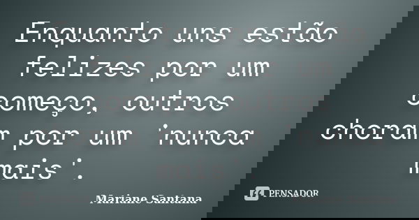 Enquanto uns estão felizes por um começo, outros choram por um 'nunca mais'.... Frase de Mariane Santana.