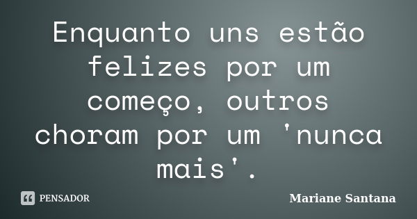 Enquanto uns estão felizes por um começo, outros choram por um 'nunca mais'.... Frase de Mariane Santana.