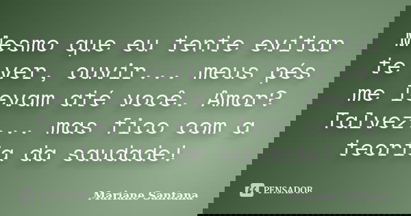 Mesmo que eu tente evitar te ver, ouvir... meus pés me levam até você. Amor? Talvez... mas fico com a teoria da saudade!... Frase de Mariane Santana.
