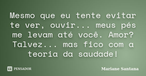 Mesmo que eu tente evitar te ver, ouvir... meus pés me levam até você. Amor? Talvez... mas fico com a teoria da saudade!... Frase de Mariane Santana.