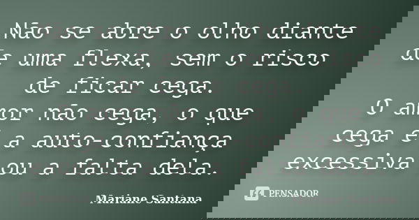Não se abre o olho diante de uma flexa, sem o risco de ficar cega. O amor não cega, o que cega é a auto-confiança excessiva ou a falta dela.... Frase de Mariane Santana.