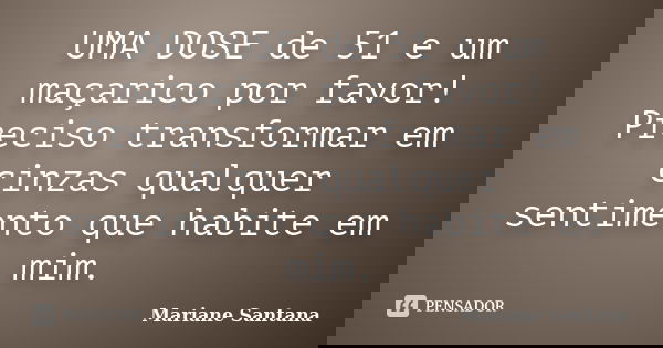 UMA DOSE de 51 e um maçarico por favor! Preciso transformar em cinzas qualquer sentimento que habite em mim.... Frase de Mariane Santana.