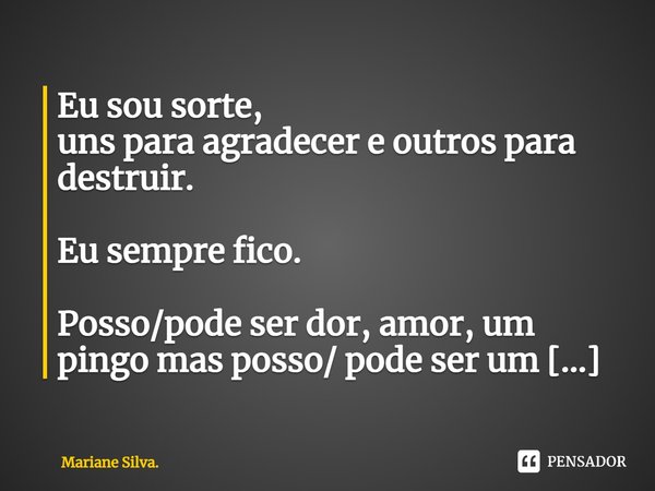 ⁠Eu sou sorte,
uns para agradecer e outrospara destruir.
Eu sempre fico.
Posso/pode ser dor, amor, um pingo mas posso/ pode ser um SER.
Mais que humano,
Ser.... Frase de Mariane Silva..