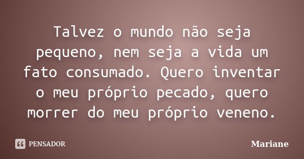 Talvez o mundo não seja pequeno, nem seja a vida um fato consumado. Quero inventar o meu próprio pecado, quero morrer do meu próprio veneno.... Frase de Mariane.