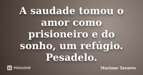 A saudade tomou o amor como prisioneiro e do sonho, um refúgio. Pesadelo.... Frase de Mariane Tavares.