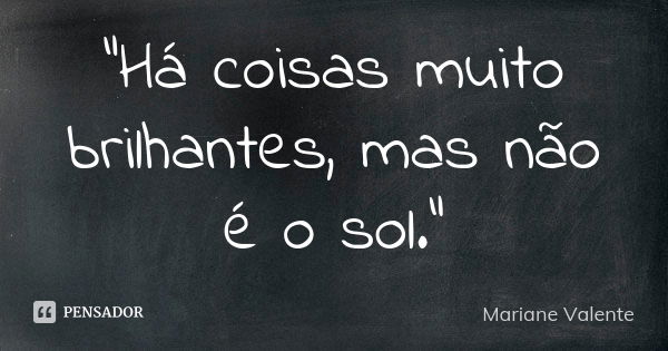 "Há coisas muito brilhantes, mas não é o sol."... Frase de Mariane Valente.