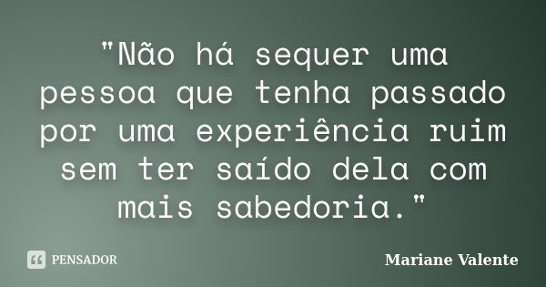 "Não há sequer uma pessoa que tenha passado por uma experiência ruim sem ter saído dela com mais sabedoria."... Frase de Mariane Valente.