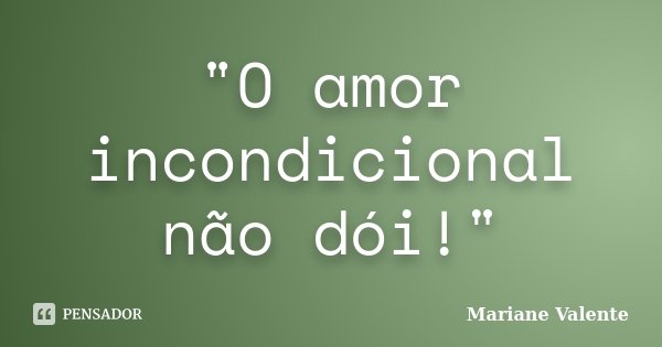 "O amor incondicional não dói!"... Frase de Mariane Valente.