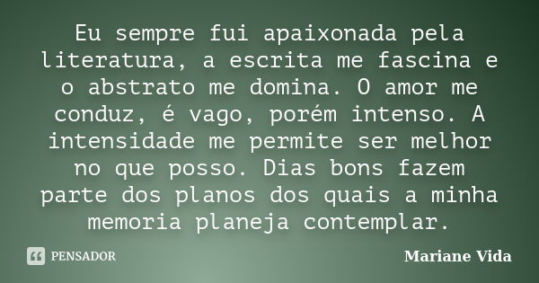 Eu sempre fui apaixonada pela literatura, a escrita me fascina e o abstrato me domina. O amor me conduz, é vago, porém intenso. A intensidade me permite ser mel... Frase de Mariane Vida.