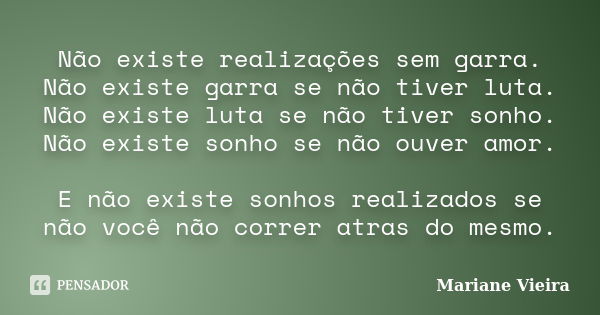 Não existe realizações sem garra. Não existe garra se não tiver luta. Não existe luta se não tiver sonho. Não existe sonho se não ouver amor. E não existe sonho... Frase de Mariane Vieira.