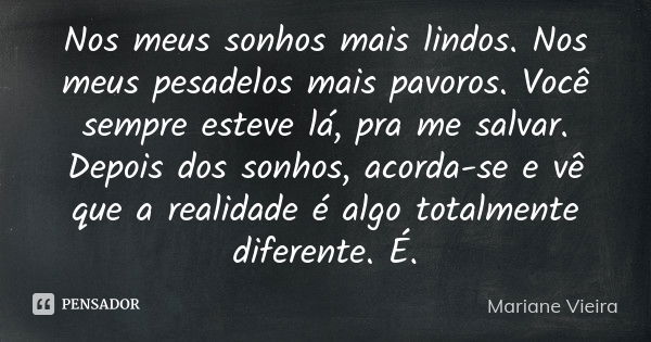 Nos meus sonhos mais lindos. Nos meus pesadelos mais pavoros. Você sempre esteve lá, pra me salvar. Depois dos sonhos, acorda-se e vê que a realidade é algo tot... Frase de Mariane Vieira.