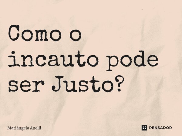 Como o incauto pode ser Justo?... Frase de Mariângela Anelli.