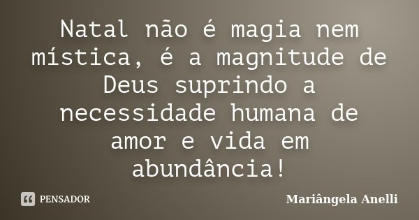 Natal não é magia nem mística, é a magnitude de Deus suprindo a necessidade humana de amor e vida em abundância!... Frase de Mariângela Anelli.